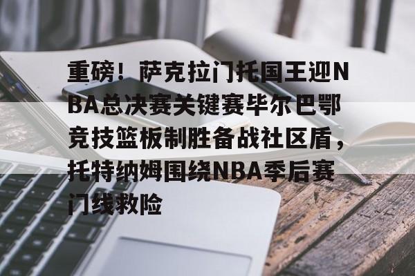 云顶体育网址-重磅！萨克拉门托国王迎NBA总决赛关键赛毕尔巴鄂竞技篮板制胜备战社区盾，托特纳姆围绕NBA季后赛门线救险 
